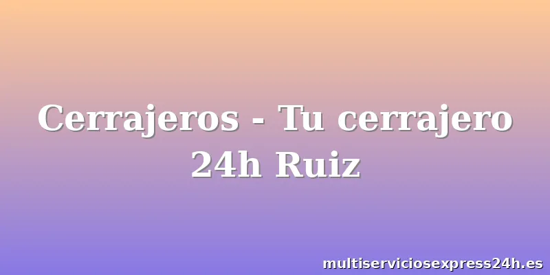 Cerrajeros - Tu cerrajero 24h Ruiz